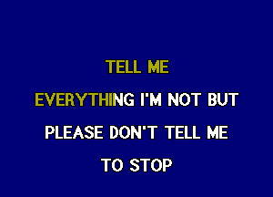 TELL ME

EVERYTHING I'M NOT BUT
PLEASE DON'T TELL ME
TO STOP