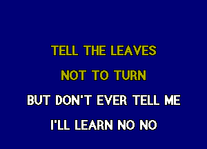 TELL THE LEAVES

NOT TO TURN
BUT DON'T EVER TELL ME
I'LL LEARN N0 N0