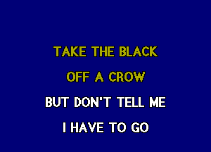 TAKE THE BLACK

OFF A CROW
BUT DON'T TELL ME
I HAVE TO GO