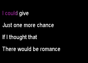 I could give

Just one more chance

lfl thought that

There would be romance