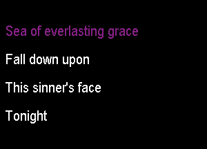 Sea of everlasting grace

Fall down upon
This sinners face

Tonight