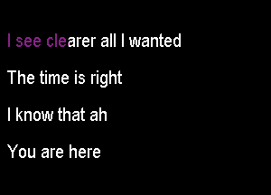 I see clearer all I wanted

The time is right

I know that ah

You are here