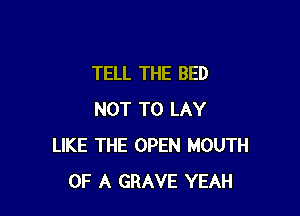 TELL THE BED

NOT TO LAY
LIKE THE OPEN MOUTH
OF A GRAVE YEAH