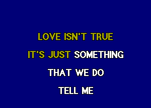 LOVE ISN'T TRUE

IT'S JUST SOMETHING
THAT WE DO
TELL ME