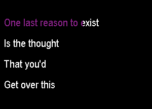 One last reason to exist

Is the thought

That you'd

Get over this