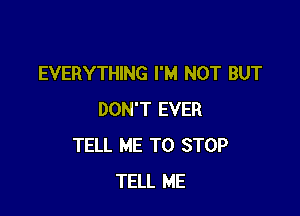 EVERYTHING I'M NOT BUT

DON'T EVER
TELL ME TO STOP
TELL ME