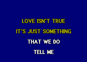 LOVE ISN'T TRUE

IT'S JUST SOMETHING
THAT WE DO
TELL ME