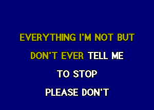 EVERYTHING I'M NOT BUT

DON'T EVER TELL ME
TO STOP
PLEASE DON'T