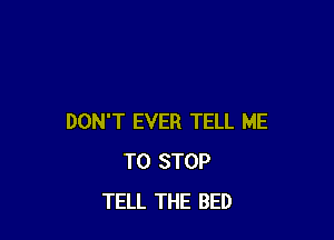 DON'T EVER TELL ME
TO STOP
TELL THE BED