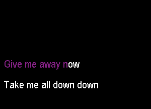 Give me away now

Take me all down down