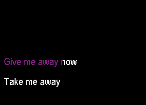 Give me away now

Take me away