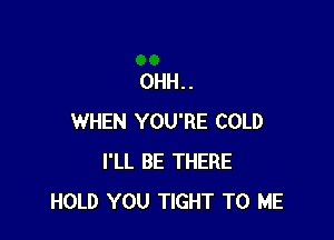 0HH..

WHEN YOU'RE COLD
I'LL BE THERE
HOLD YOU TIGHT TO ME