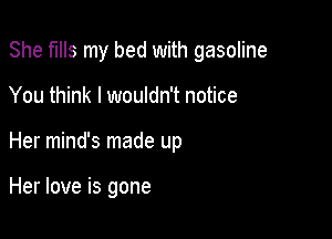 She fIIIs my bed with gasoline

You think I wouldn't notice
Her mind's made up

Her love is gone