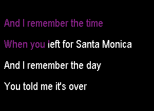 And I remember the time

When you left for Santa Monica

And I remember the day

You told me ifs over