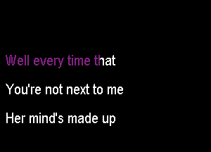 Well every time that

You're not next to me

Her mind's made up