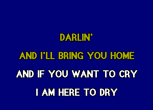 DARLIN'

AND I'LL BRING YOU HOME
AND IF YOU WANT TO CRY
I AM HERE TO DRY