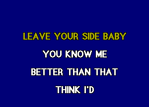 LEAVE YOUR SIDE BABY

YOU KNOW ME
BETTER THAN THAT
THINK I'D