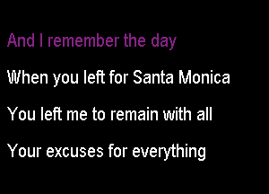 And I remember the day
When you left for Santa Monica

You left me to remain with all

Your excuses for everything