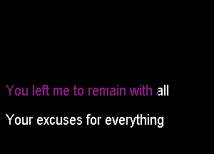 You left me to remain with all

Your excuses for everything