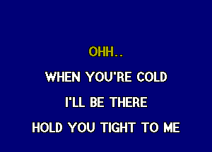 0HH..

WHEN YOU'RE COLD
I'LL BE THERE
HOLD YOU TIGHT TO ME