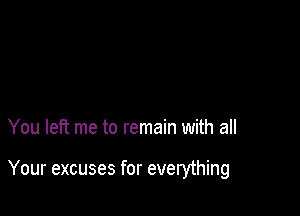 You left me to remain with all

Your excuses for everything