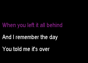 When you left it all behind

And I remember the day

You told me ifs over