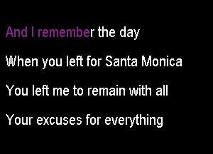 And I remember the day
When you left for Santa Monica

You left me to remain with all

Your excuses for everything