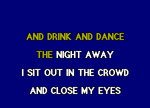 AND DRINK AND DANCE

THE NIGHT AWAY
l SIT OUT IN THE CROWD
AND CLOSE MY EYES