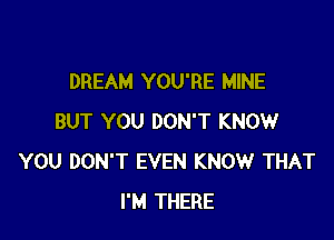 DREAM YOU'RE MINE

BUT YOU DON'T KNOW
YOU DON'T EVEN KNOW THAT
I'M THERE