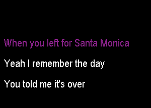 When you left for Santa Monica

Yeah I remember the day

You told me ifs over