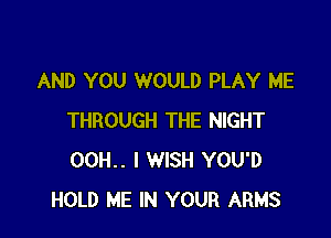 AND YOU WOULD PLAY ME

THROUGH THE NIGHT
00H.. I WISH YOU'D
HOLD ME IN YOUR ARMS