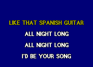 LIKE THAT SPANISH GUITAR

ALL NIGHT LONG
ALL NIGHT LONG
I'D BE YOUR SONG