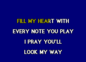FILL MY HEART WITH

EVERY NOTE YOU PLAY
I PRAY YOU'LL
LOOK MY WAY