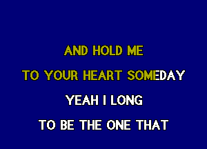 AND HOLD ME

TO YOUR HEART SOMEDAY
YEAH I LONG
TO BE THE ONE THAT