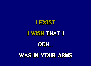 I EXIST

I WISH THAT I
00H..
WAS IN YOUR ARMS