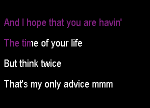 And I hope that you are havin'
The time of your life

But think twice

Thafs my only advice mmm