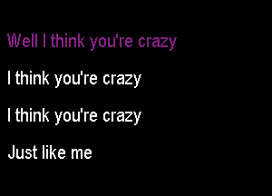Well I think you're crazy

I think you're crazy
Ithink you're crazy

Just like me