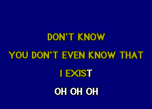 DON'T KNOW

YOU DON'T EVEN KNOW THAT
I EXIST
0H 0H 0H