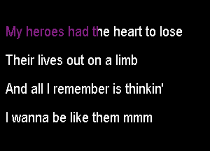 My heroes had the head to lose

Their lives out on a limb
And all I remember is thinkin'

lwanna be like them mmm