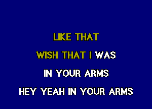 LIKE THAT

WISH THAT I WAS
IN YOUR ARMS
HEY YEAH IN YOUR ARMS