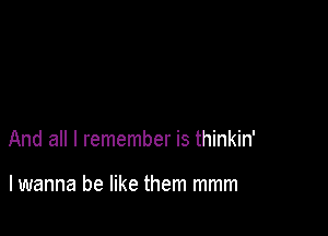 And all I remember is thinkin'

lwanna be like them mmm