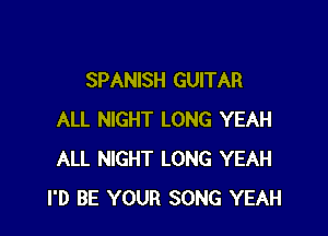 SPANISH GUITAR

ALL NIGHT LONG YEAH
ALL NIGHT LONG YEAH
I'D BE YOUR SONG YEAH