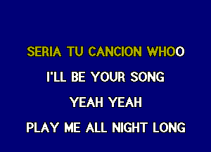 SERIA TU CANCION WHOO

I'LL BE YOUR SONG
YEAH YEAH
PLAY ME ALL NIGHT LONG