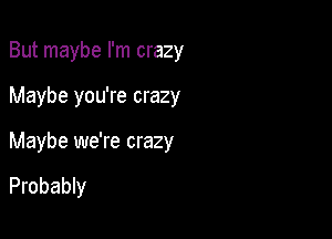 But maybe I'm crazy

Maybe you're crazy

Maybe we're crazy

Probably