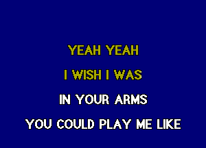 YEAH YEAH

I WISH I WAS
IN YOUR ARMS
YOU COULD PLAY ME LIKE