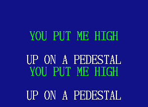 YOU PUT ME HIGH

UP ON A PEDESTAL
YOU PUT ME HIGH

UP ON A PEDESTAL l