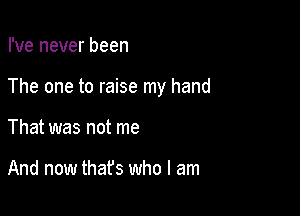 I've never been

The one to raise my hand

That was not me

And now that's who I am