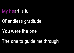 My heart is full
0f endless gratitude

You were the one

The one to guide me through