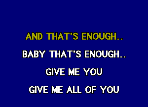 AND THAT'S ENOUGH. .

BABY THAT'S ENOUGH.
GIVE ME YOU
GIVE ME ALL OF YOU