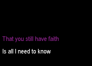 That you still have faith

Is all I need to know